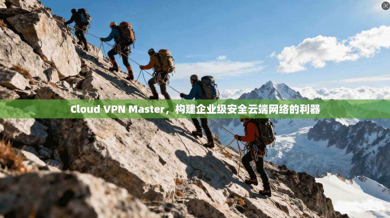 Cloud VPN Master，构建企业级安全云端网络的利器