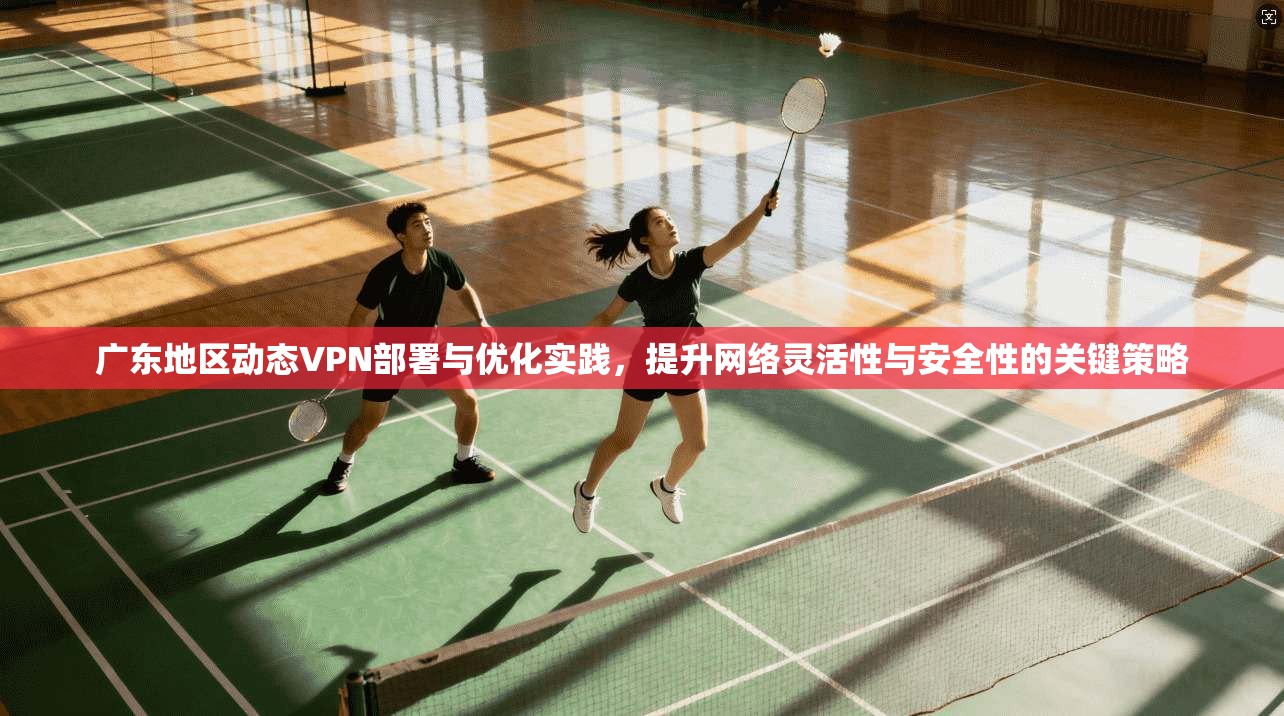 广东地区动态VPN部署与优化实践，提升网络灵活性与安全性的关键策略
