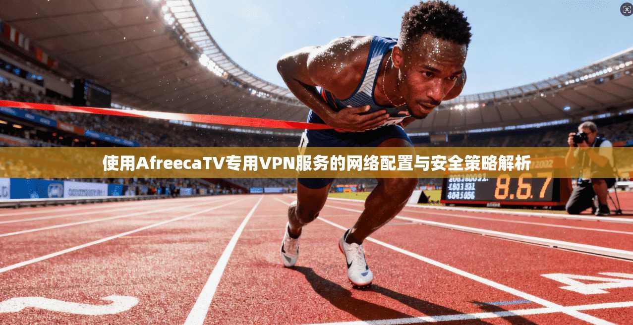 使用AfreecaTV专用VPN服务的网络配置与安全策略解析 使用AfreecaTV专用VPN服务的网络配置与安全策略解析