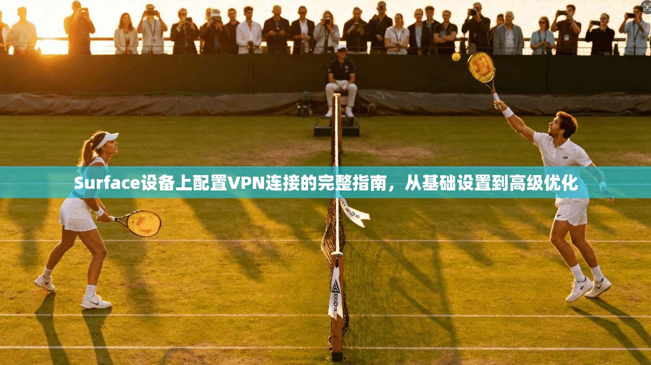 Surface设备上配置VPN连接的完整指南,从基础设置到高级优化 Surface设备上配置VPN连接的完整指南,从基础设置到高级优化
