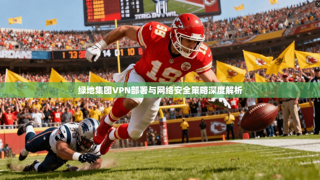 绿地集团VPN部署与网络安全策略深度解析