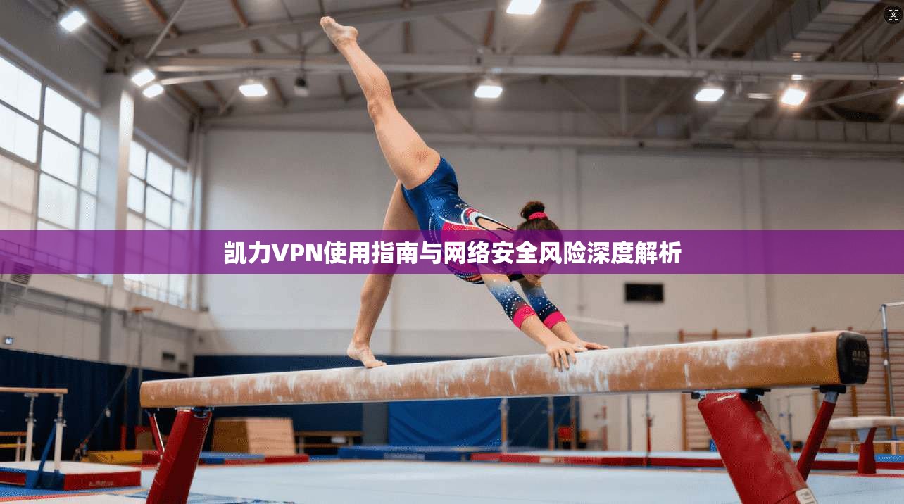 凯力VPN使用指南与网络安全风险深度解析 凯力VPN使用指南与网络安全风险深度解析