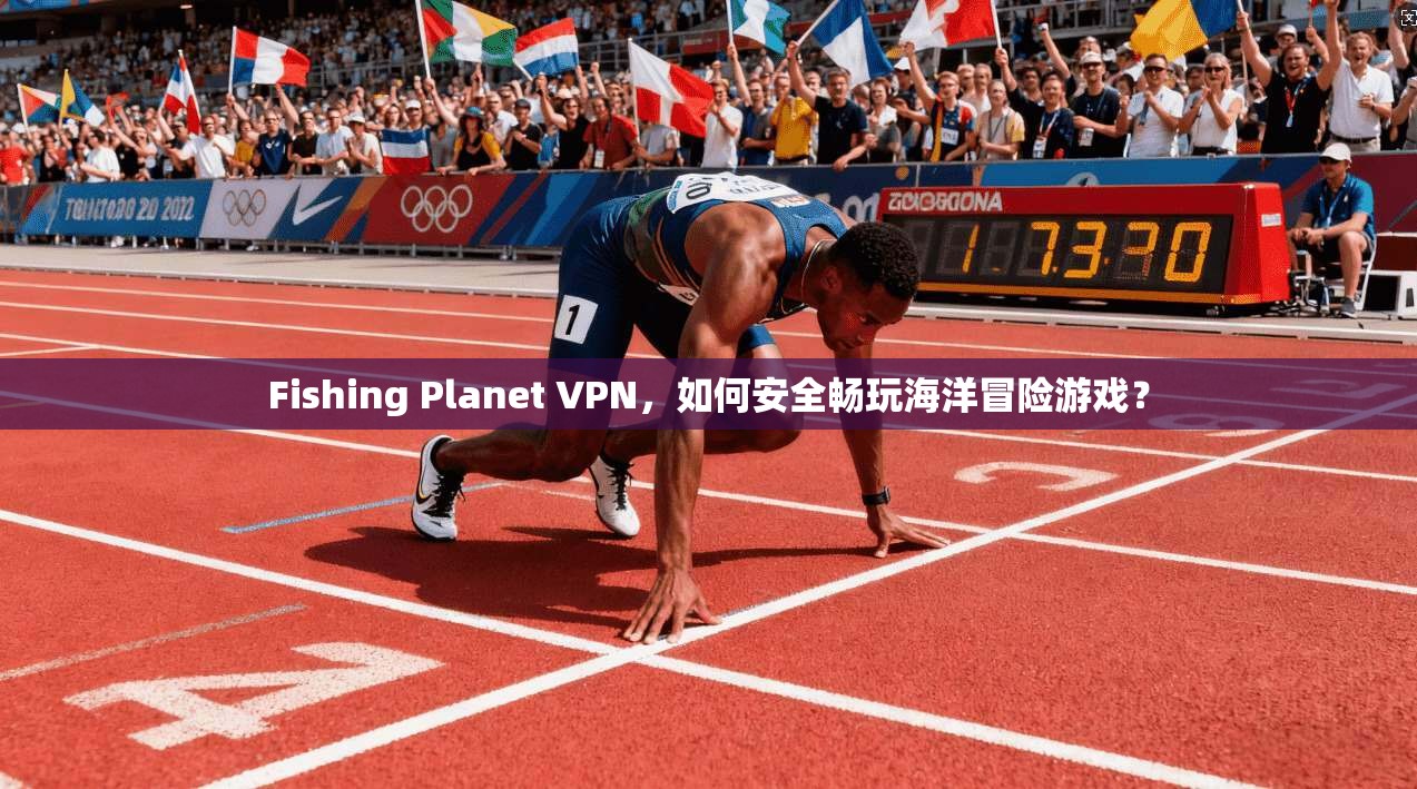 Fishing Planet VPN，如何安全畅玩海洋冒险游戏？
