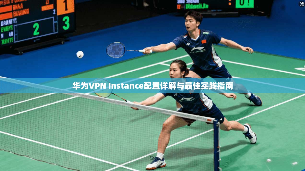华为VPN Instance配置详解与最佳实践指南 华为VPN Instance配置详解与最佳实践指南