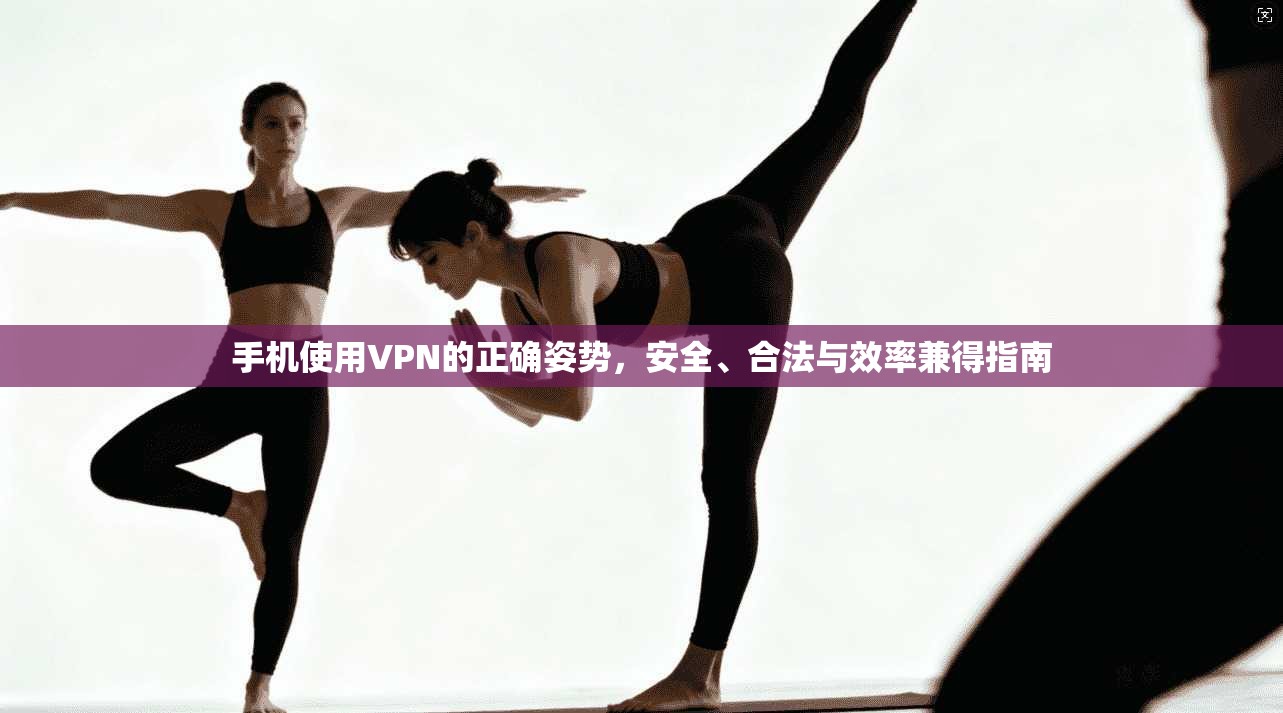 手机使用VPN的正确姿势,安全、合法与效率兼得指南 手机使用VPN的正确姿势,安全、合法与效率兼得指南