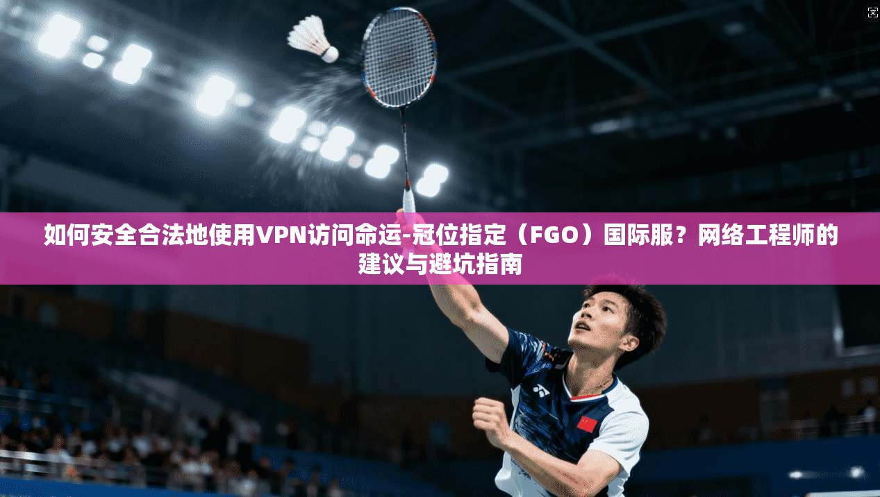 如何安全合法地使用VPN访问命运-冠位指定(FGO)国际服?网络工程师的建议与避坑指南 如何安全合法地使用VPN访问命运-冠位指定(FGO)国际服?网络工程师的建议与避坑指南