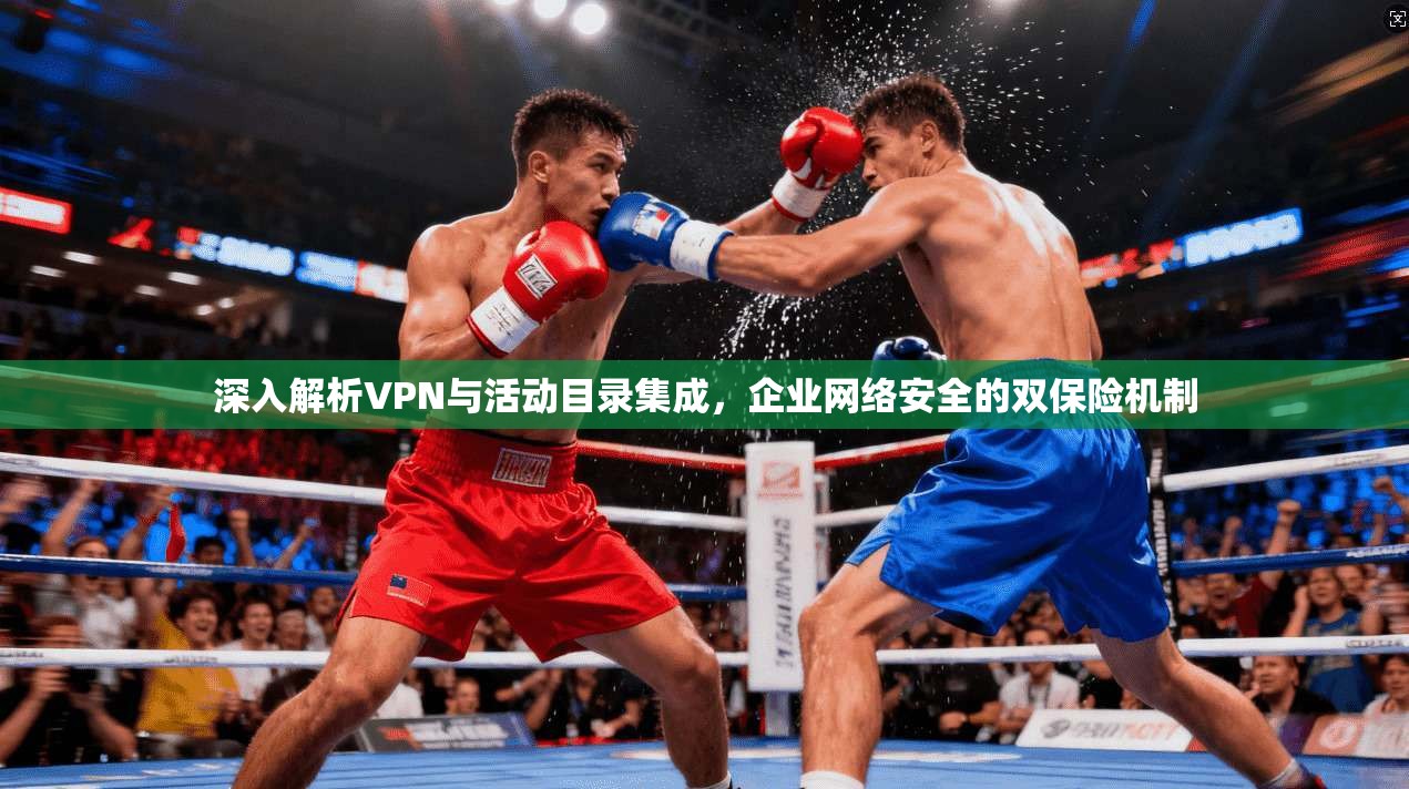 深入解析VPN与活动目录集成,企业网络安全的双保险机制 深入解析VPN与活动目录集成,企业网络安全的双保险机制