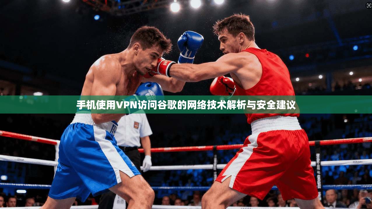 手机使用VPN访问谷歌的网络技术解析与安全建议