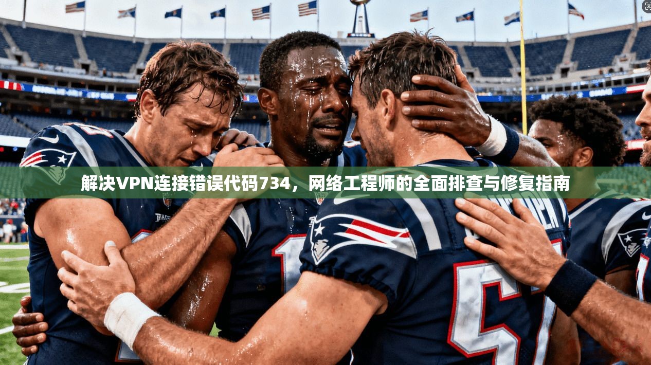 解决VPN连接错误代码734,网络工程师的全面排查与修复指南 解决VPN连接错误代码734,网络工程师的全面排查与修复指南
