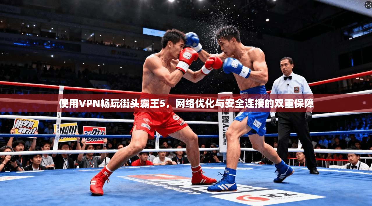 使用VPN畅玩街头霸王5,网络优化与安全连接的双重保障 使用VPN畅玩街头霸王5,网络优化与安全连接的双重保障