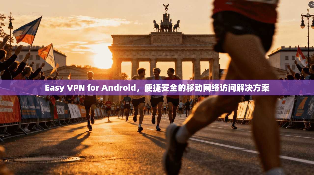 Easy VPN for Android,便捷安全的移动网络访问解决方案 Easy VPN for Android,便捷安全的移动网络访问解决方案