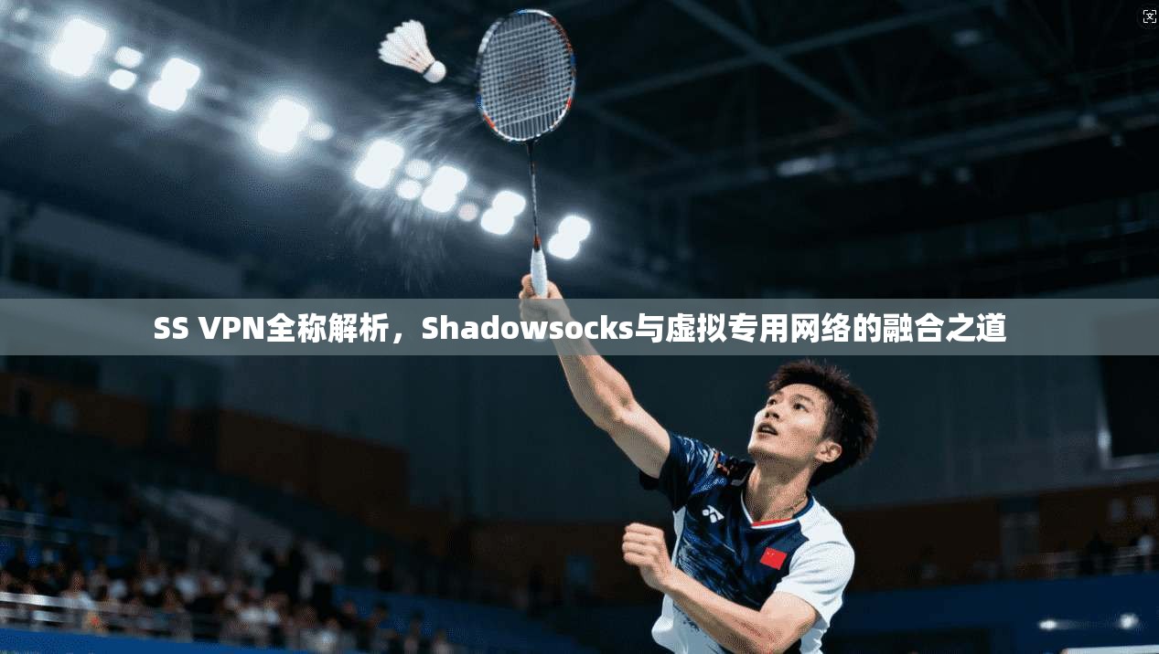 SS VPN全称解析，Shadowsocks与虚拟专用网络的融合之道
