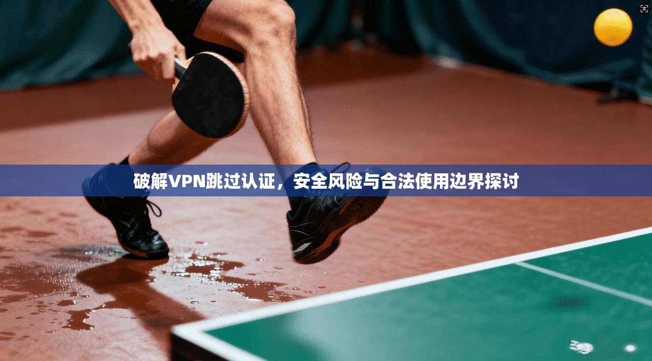 破解VPN跳过认证,安全风险与合法使用边界探讨 破解VPN跳过认证,安全风险与合法使用边界探讨
