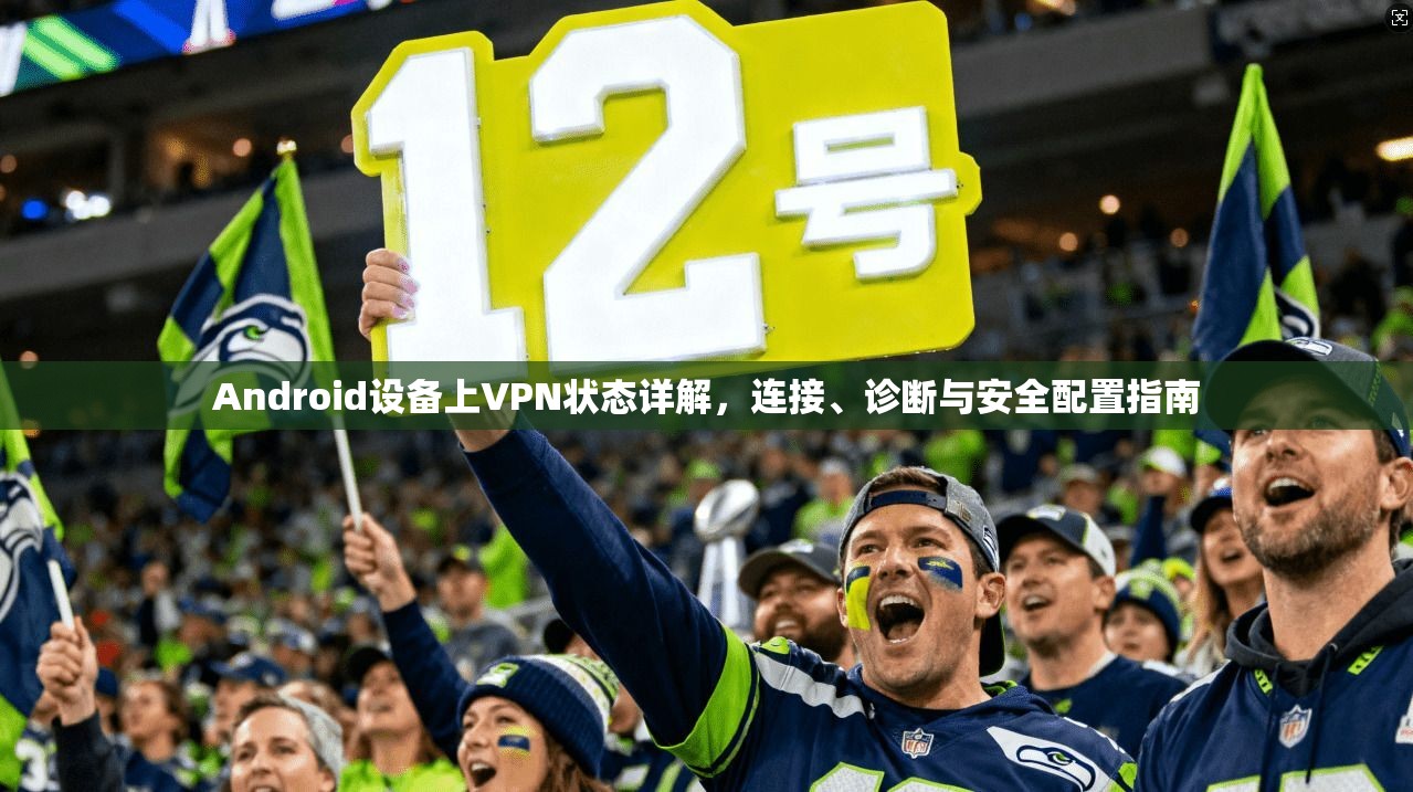 Android设备上VPN状态详解,连接、诊断与安全配置指南 Android设备上VPN状态详解,连接、诊断与安全配置指南