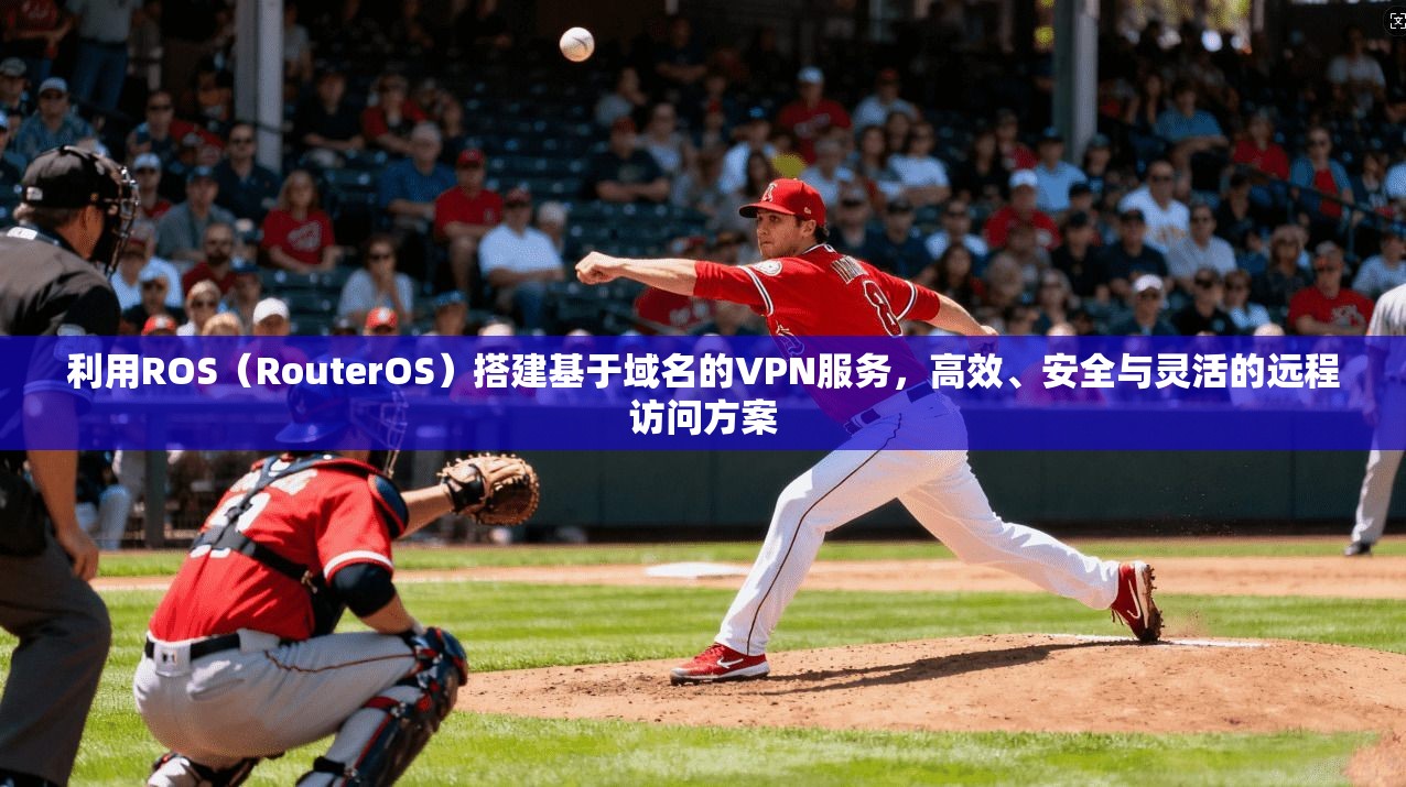 利用ROS(RouterOS)搭建基于域名的VPN服务,高效、安全与灵活的远程访问方案 利用ROS(RouterOS)搭建基于域名的VPN服务,高效、安全与灵活的远程访问方案