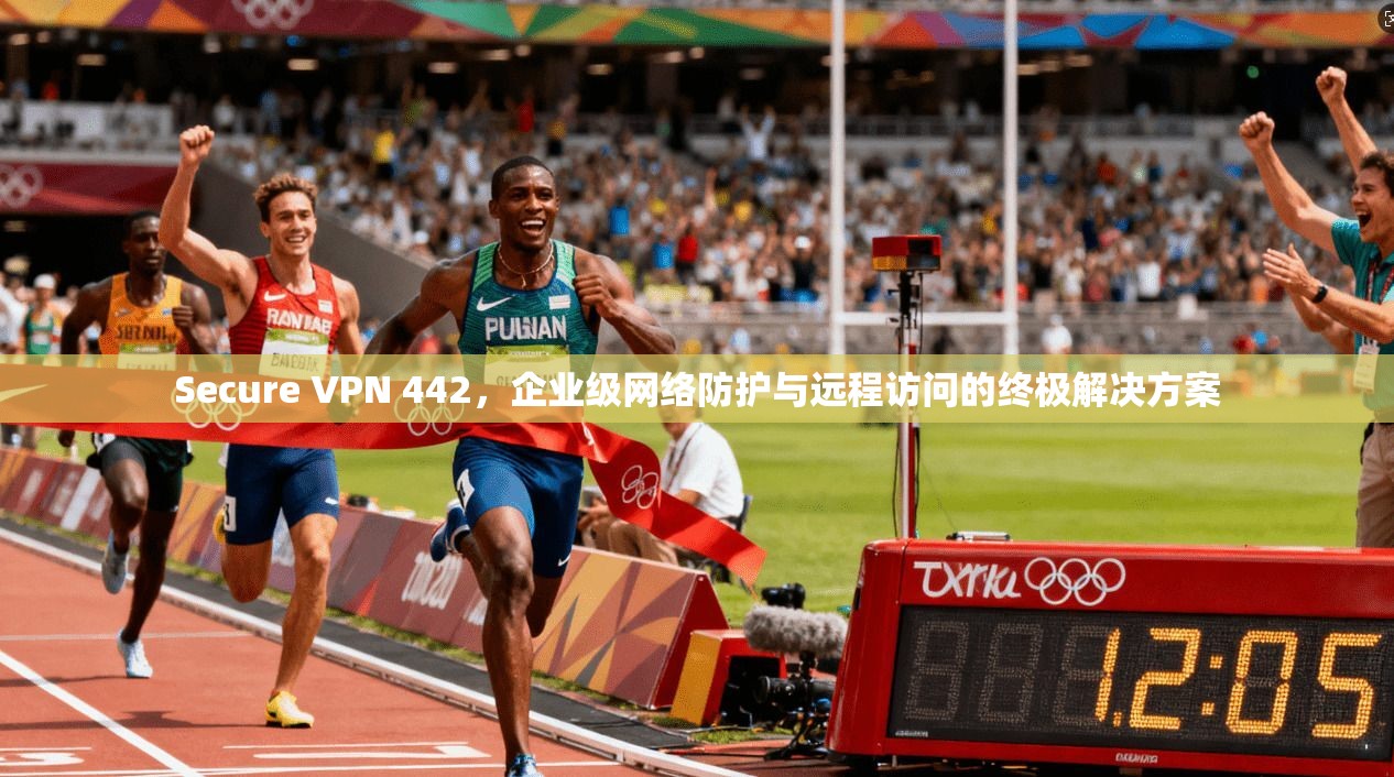 Secure VPN 442,企业级网络防护与远程访问的终极解决方案 Secure VPN 442,企业级网络防护与远程访问的终极解决方案