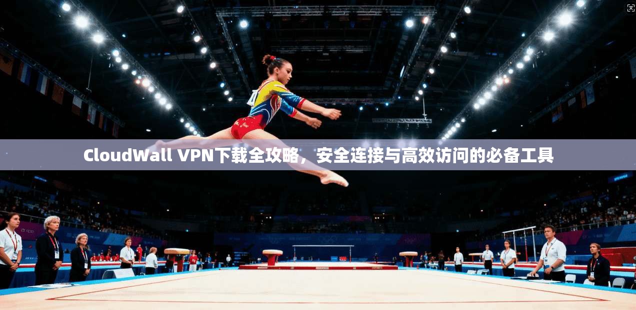 CloudWall VPN下载全攻略，安全连接与高效访问的必备工具