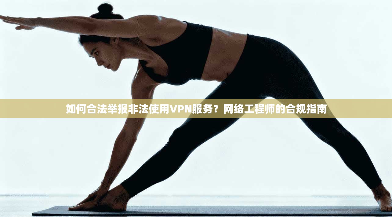 如何合法举报非法使用VPN服务?网络工程师的合规指南 如何合法举报非法使用VPN服务?网络工程师的合规指南