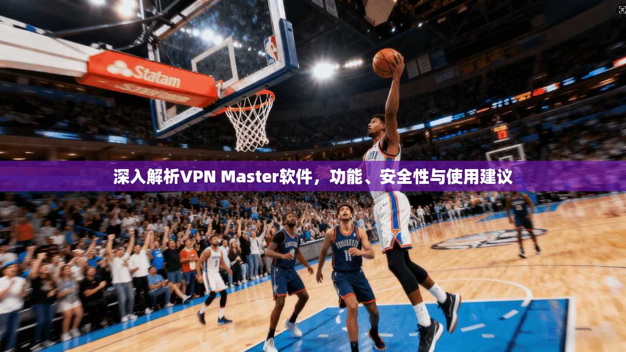 深入解析VPN Master软件,功能、安全性与使用建议 深入解析VPN Master软件,功能、安全性与使用建议