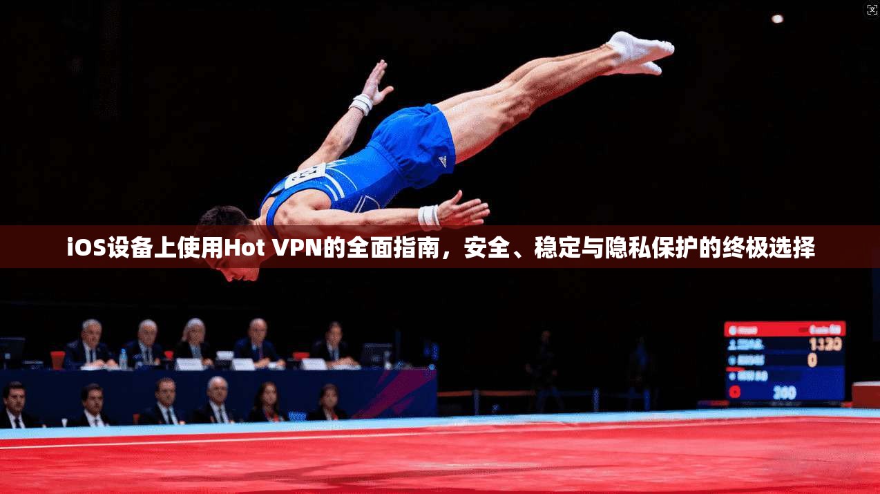 iOS设备上使用Hot VPN的全面指南，安全、稳定与隐私保护的终极选择