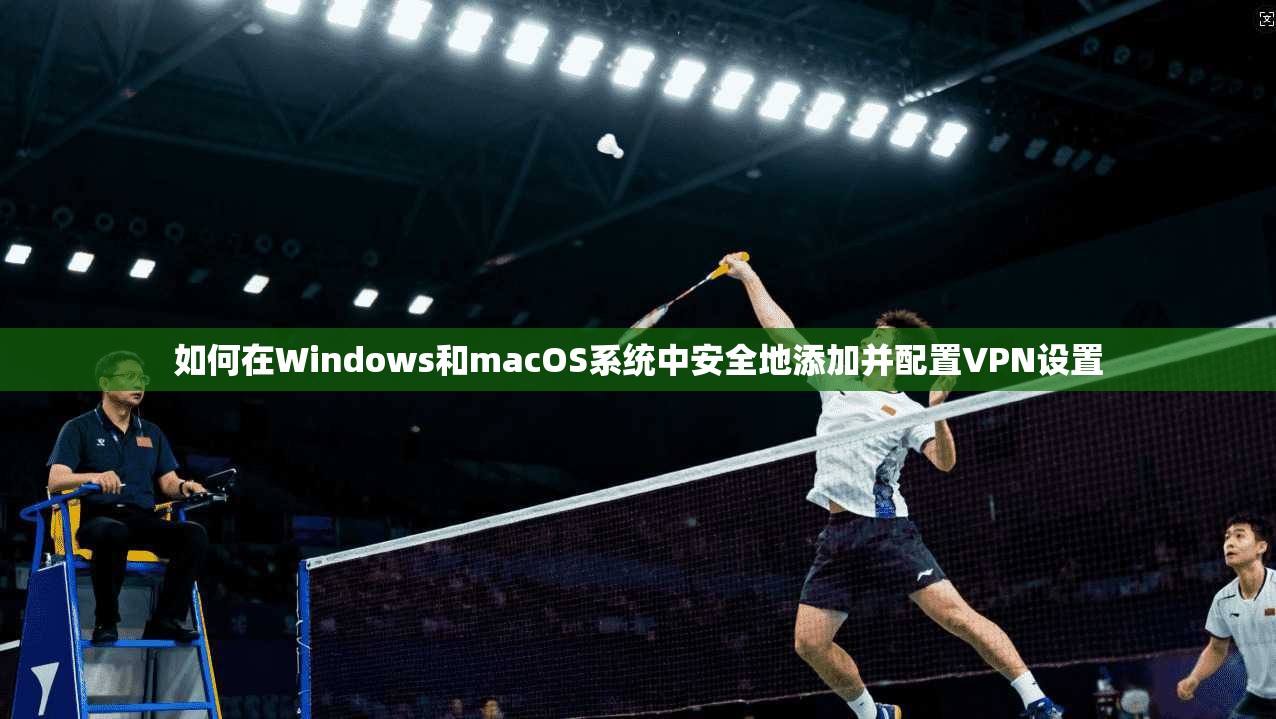 如何在Windows和macOS系统中安全地添加并配置VPN设置 如何在Windows和macOS系统中安全地添加并配置VPN设置
