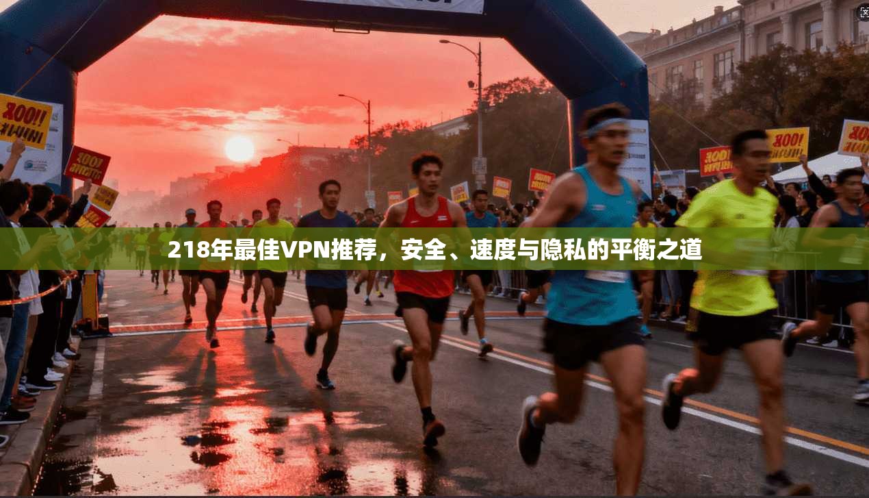 218年最佳VPN推荐,安全、速度与隐私的平衡之道 218年最佳VPN推荐,安全、速度与隐私的平衡之道