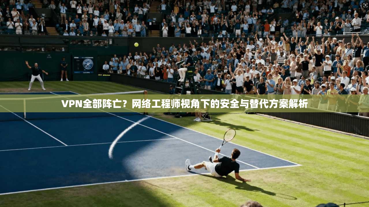 VPN全部阵亡？网络工程师视角下的安全与替代方案解析