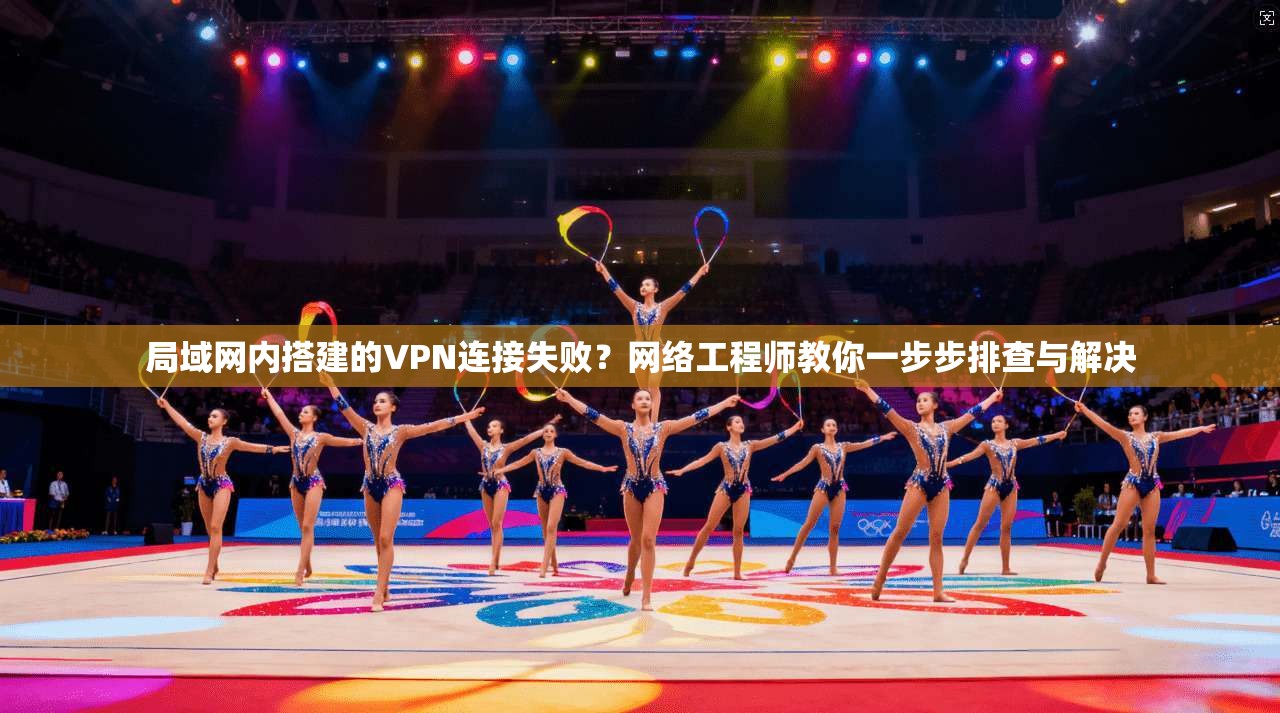 局域网内搭建的VPN连接失败?网络工程师教你一步步排查与解决 局域网内搭建的VPN连接失败?网络工程师教你一步步排查与解决