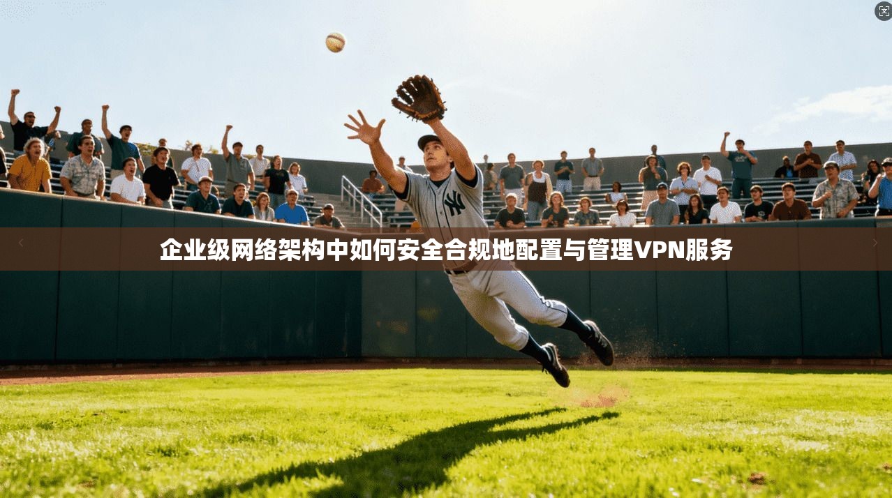 企业级网络架构中如何安全合规地配置与管理VPN服务