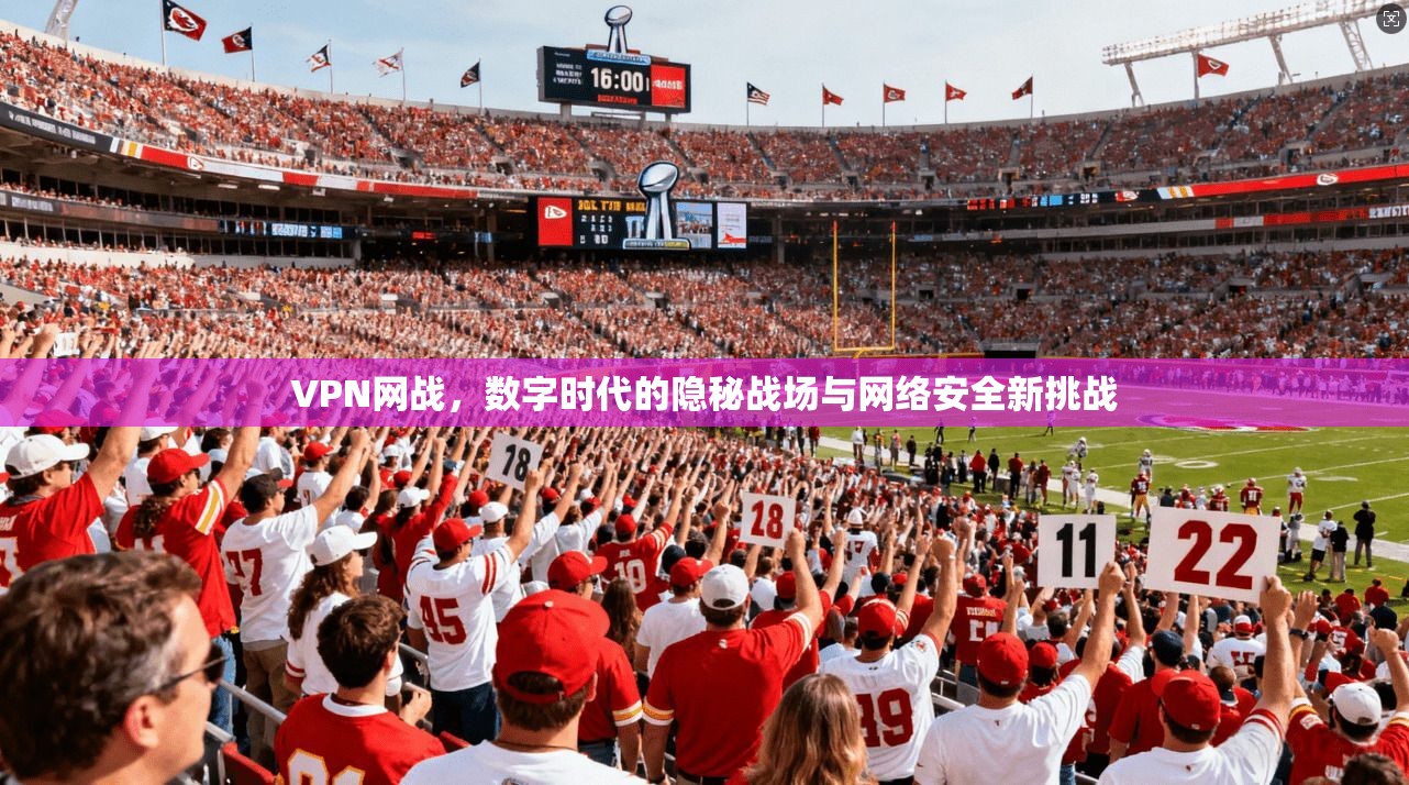 VPN网战，数字时代的隐秘战场与网络安全新挑战