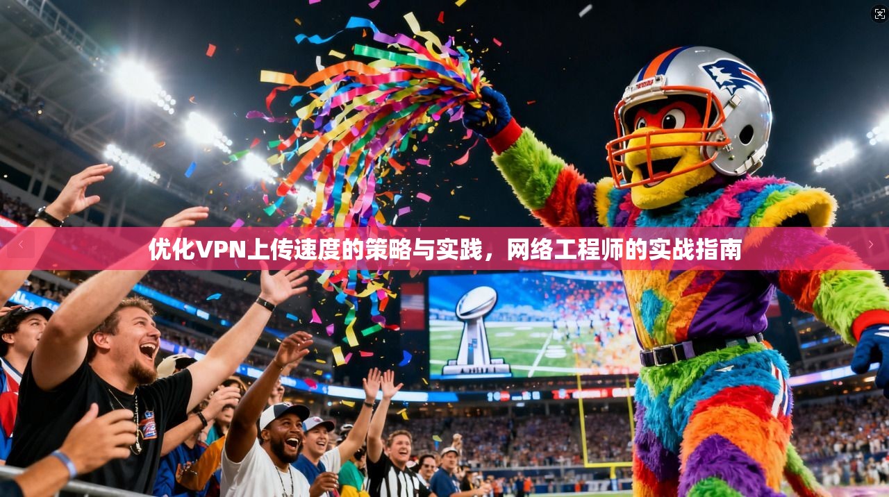 优化VPN上传速度的策略与实践,网络工程师的实战指南 优化VPN上传速度的策略与实践,网络工程师的实战指南