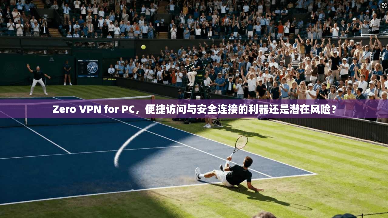 Zero VPN for PC,便捷访问与安全连接的利器还是潜在风险? Zero VPN for PC,便捷访问与安全连接的利器还是潜在风险?