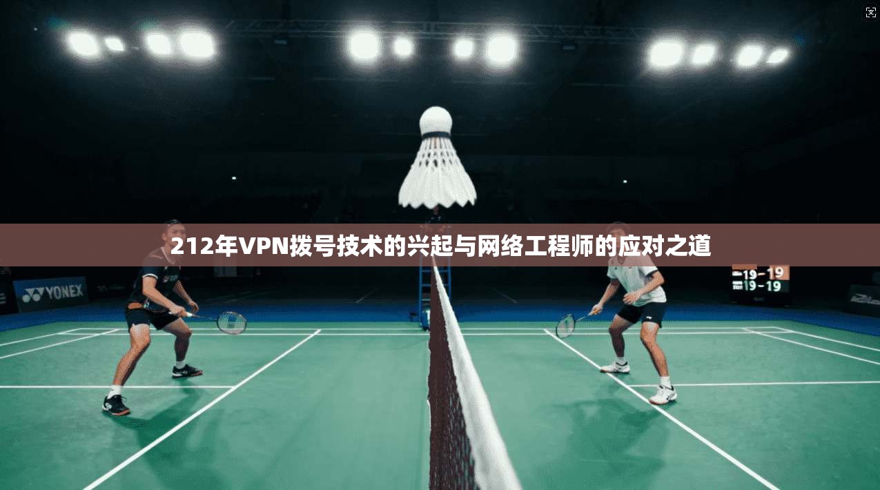 212年VPN拨号技术的兴起与网络工程师的应对之道