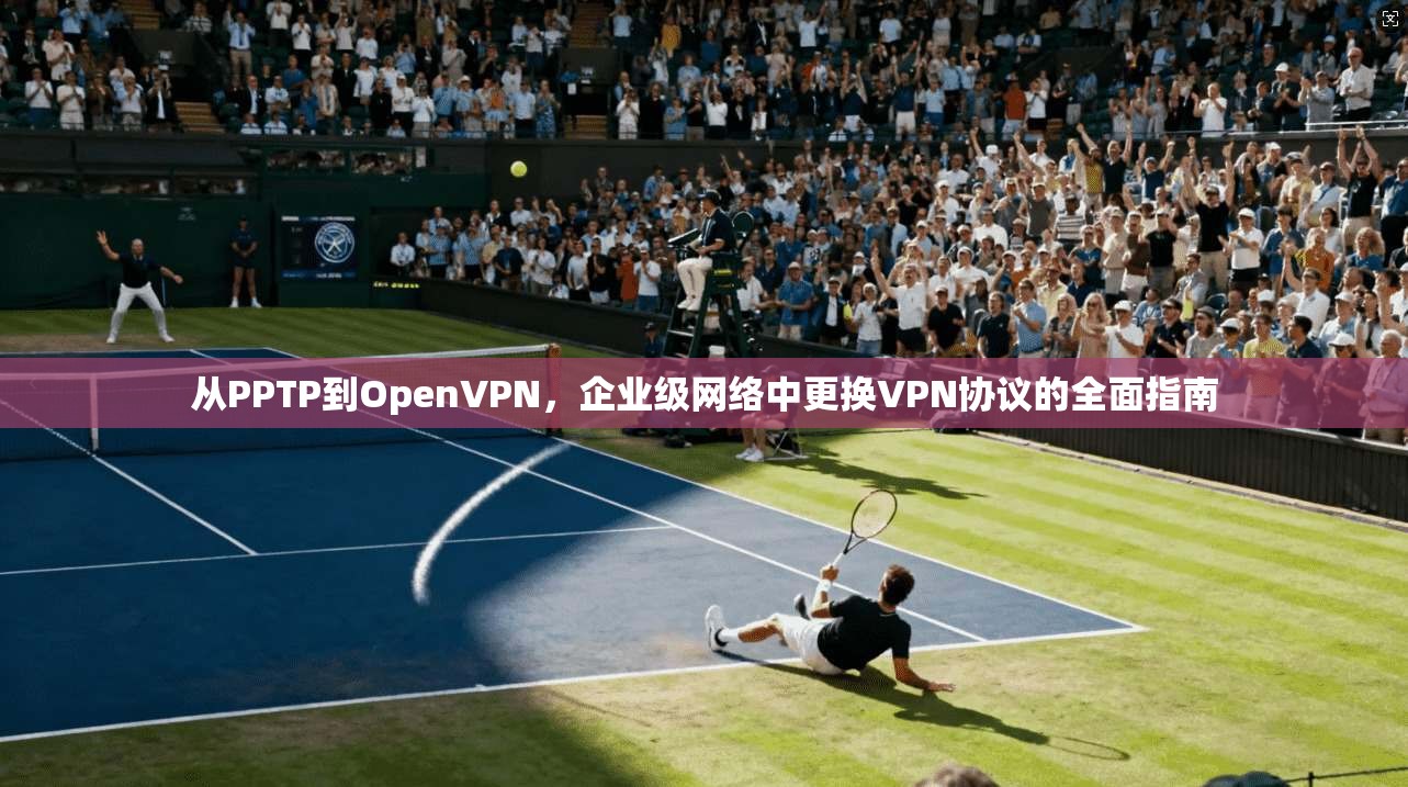 从PPTP到OpenVPN,企业级网络中更换VPN协议的全面指南 从PPTP到OpenVPN,企业级网络中更换VPN协议的全面指南
