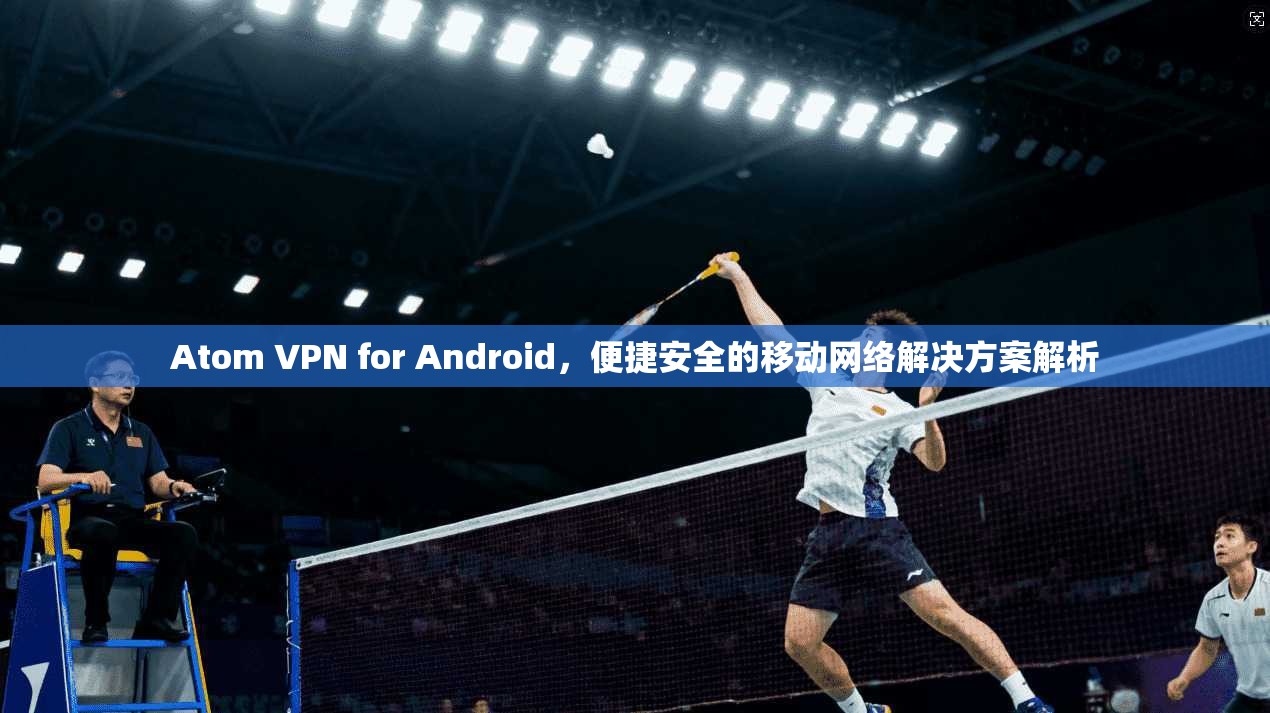 Atom VPN for Android，便捷安全的移动网络解决方案解析