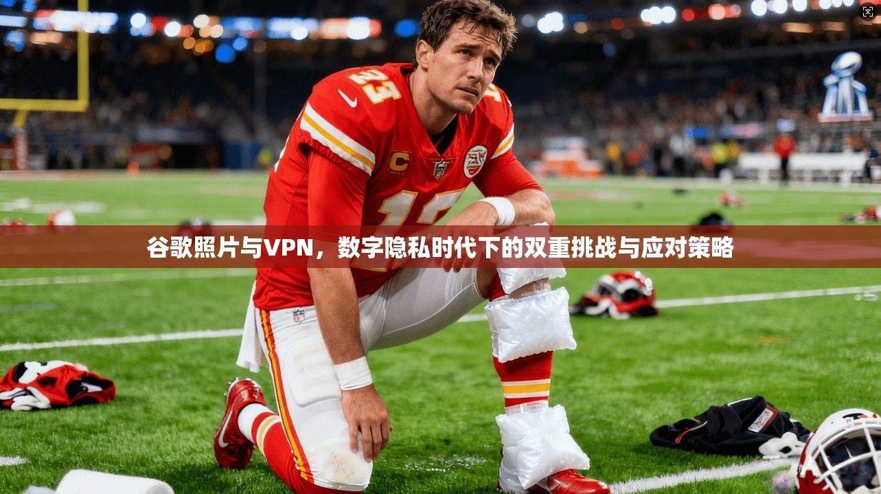 谷歌照片与VPN，数字隐私时代下的双重挑战与应对策略