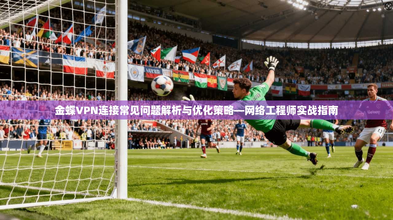 金蝶VPN连接常见问题解析与优化策略—网络工程师实战指南 金蝶VPN连接常见问题解析与优化策略—网络工程师实战指南