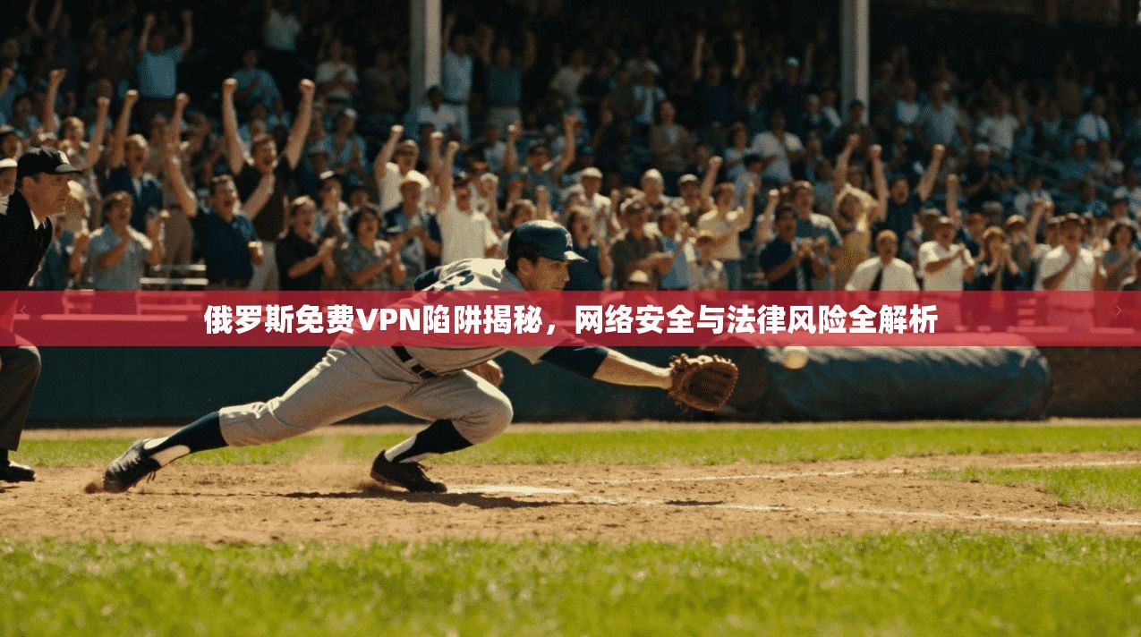 俄罗斯免费VPN陷阱揭秘,网络安全与法律风险全解析 俄罗斯免费VPN陷阱揭秘,网络安全与法律风险全解析