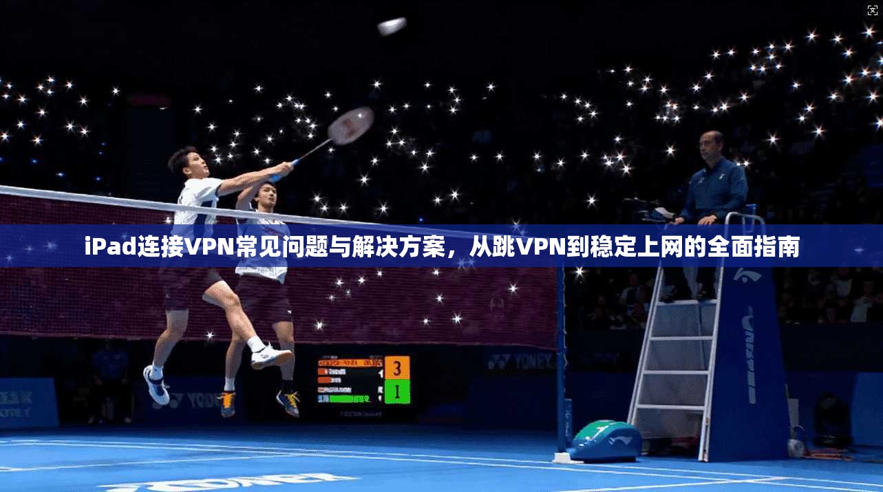 iPad连接VPN常见问题与解决方案，从跳VPN到稳定上网的全面指南