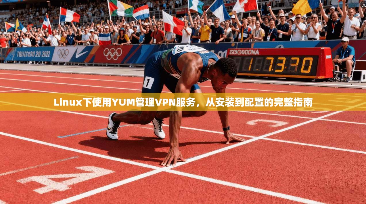 Linux下使用YUM管理VPN服务,从安装到配置的完整指南 Linux下使用YUM管理VPN服务,从安装到配置的完整指南