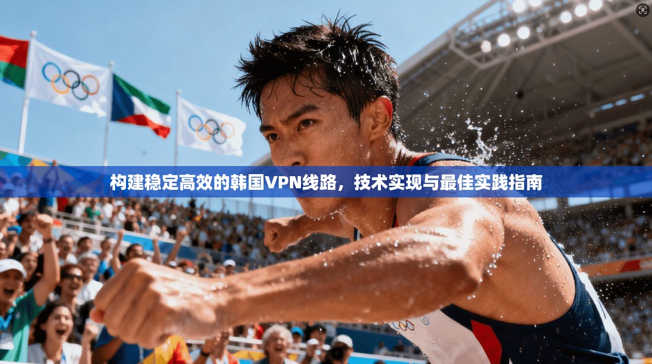 构建稳定高效的韩国VPN线路,技术实现与最佳实践指南 构建稳定高效的韩国VPN线路,技术实现与最佳实践指南