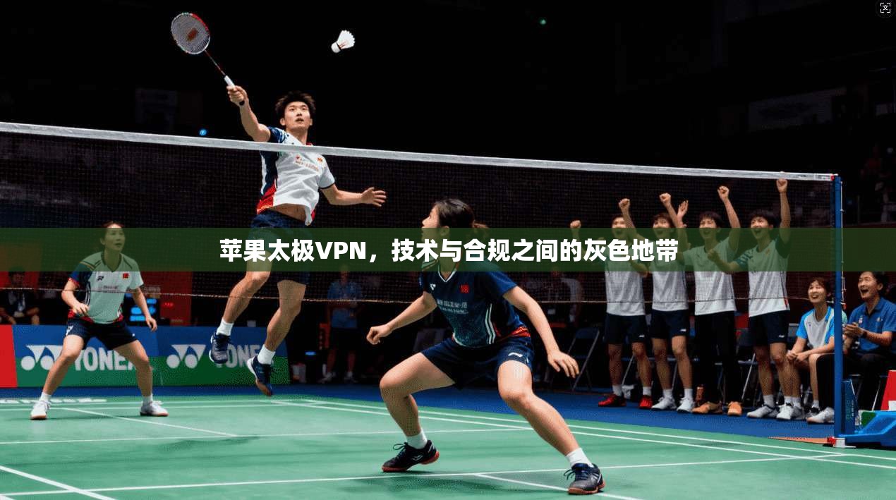 苹果太极VPN,技术与合规之间的灰色地带 苹果太极VPN,技术与合规之间的灰色地带