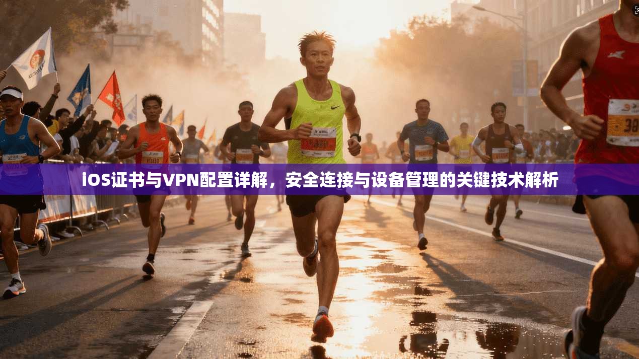 iOS证书与VPN配置详解,安全连接与设备管理的关键技术解析 iOS证书与VPN配置详解,安全连接与设备管理的关键技术解析