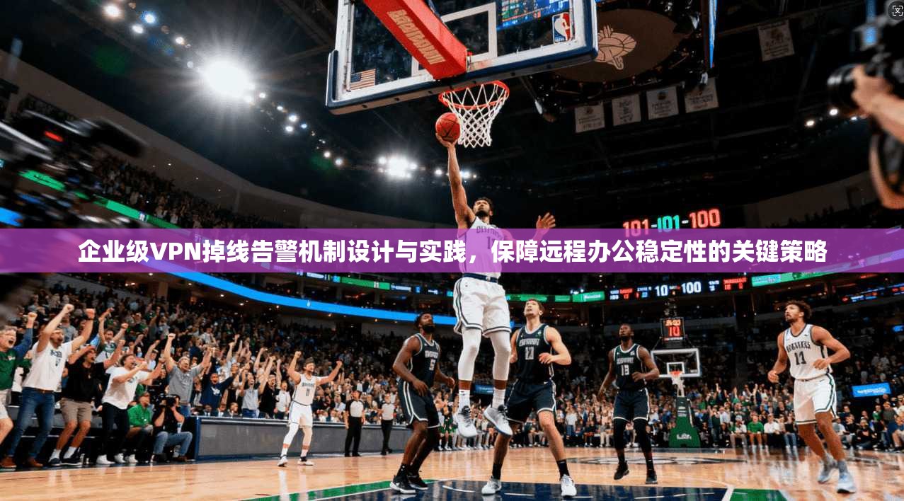 企业级VPN掉线告警机制设计与实践,保障远程办公稳定性的关键策略 企业级VPN掉线告警机制设计与实践,保障远程办公稳定性的关键策略