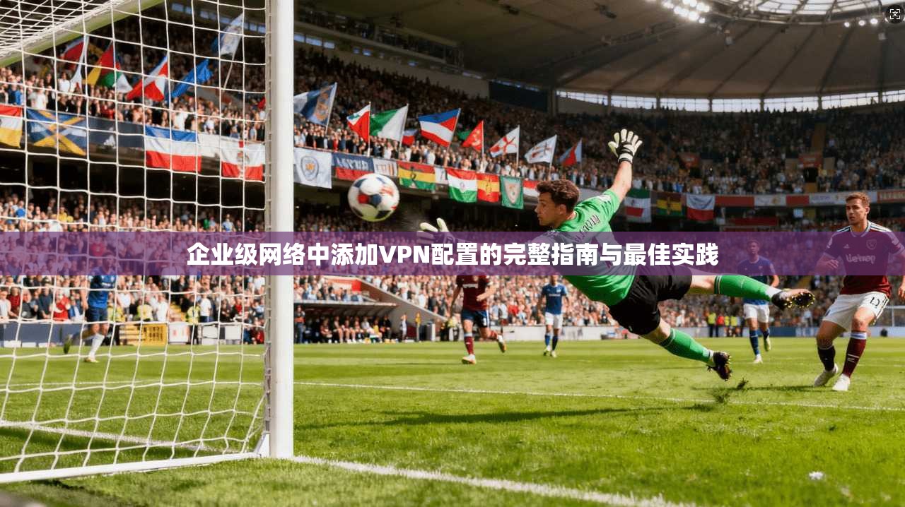 企业级网络中添加VPN配置的完整指南与最佳实践 企业级网络中添加VPN配置的完整指南与最佳实践