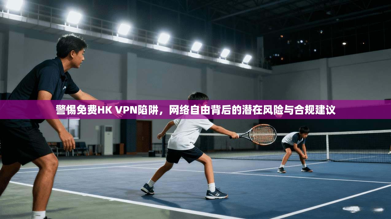 警惕免费HK VPN陷阱,网络自由背后的潜在风险与合规建议 警惕免费HK VPN陷阱,网络自由背后的潜在风险与合规建议