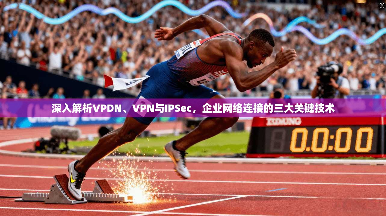深入解析VPDN、VPN与IPSec,企业网络连接的三大关键技术 深入解析VPDN、VPN与IPSec,企业网络连接的三大关键技术