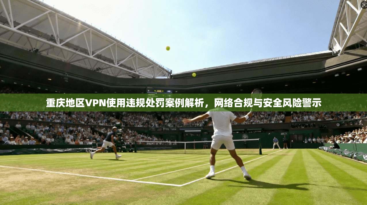 重庆地区VPN使用违规处罚案例解析,网络合规与安全风险警示 重庆地区VPN使用违规处罚案例解析,网络合规与安全风险警示