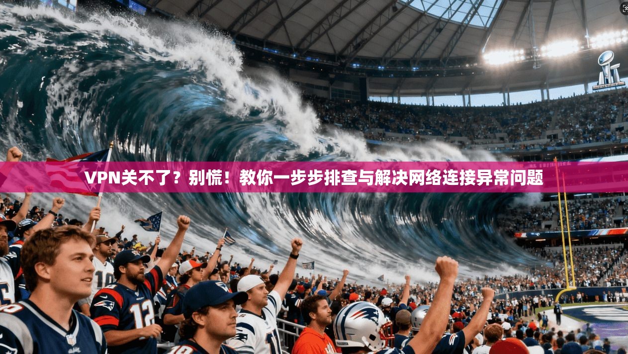 VPN关不了？别慌！教你一步步排查与解决网络连接异常问题