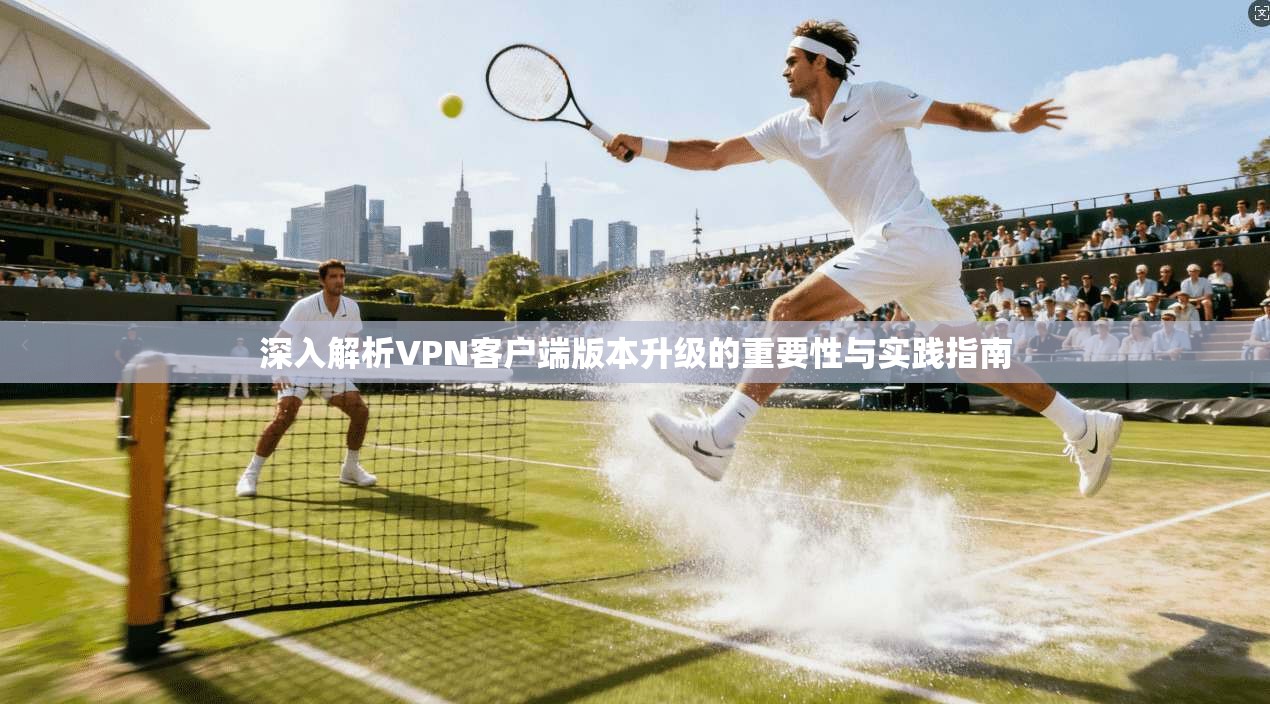 深入解析VPN客户端版本升级的重要性与实践指南 深入解析VPN客户端版本升级的重要性与实践指南